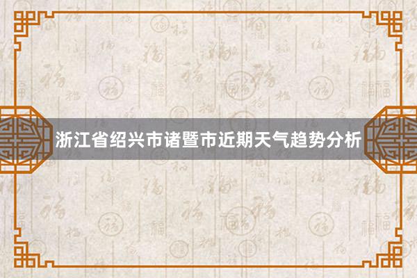 浙江省绍兴市诸暨市近期天气趋势分析