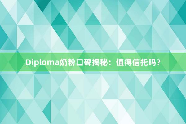 Diploma奶粉口碑揭秘：值得信托吗？