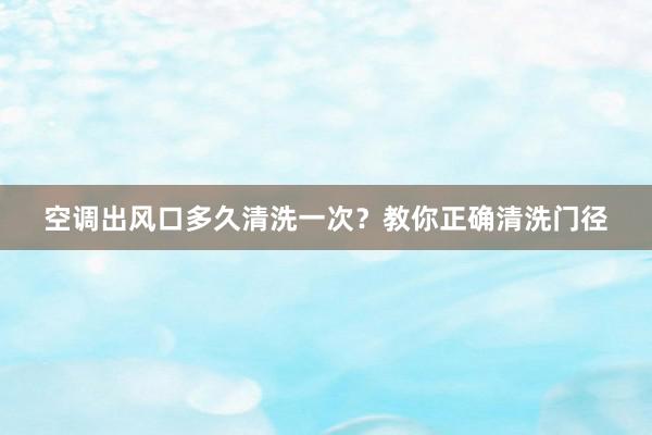 空调出风口多久清洗一次？教你正确清洗门径