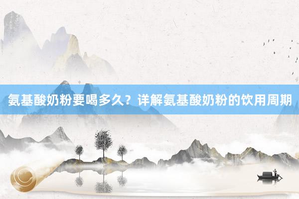 氨基酸奶粉要喝多久？详解氨基酸奶粉的饮用周期