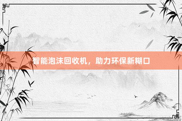 智能泡沫回收机，助力环保新糊口